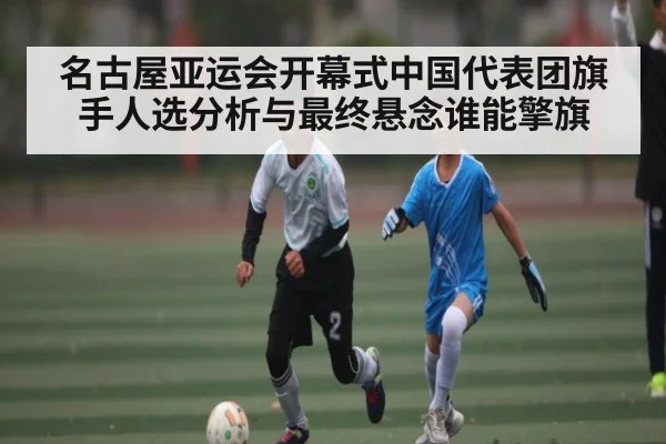 名古屋亚运会开幕式中国代表团旗手人选分析与最终悬念谁能擎旗