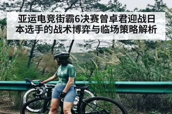 亚运电竞街霸6决赛曾卓君迎战日本选手的战术博弈与临场策略解析