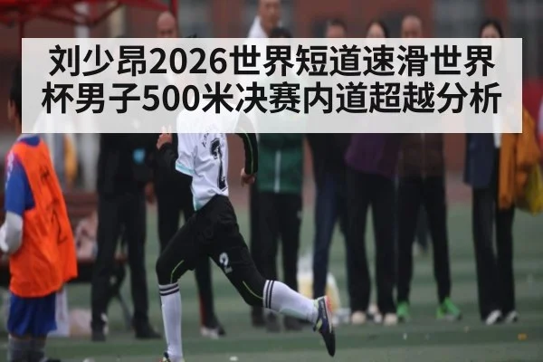 刘少昂2026世界短道速滑世界杯男子500米决赛内道超越分析