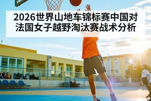 2026世界山地车锦标赛中国对法国女子越野淘汰赛战术分析
