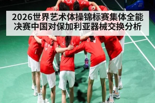 2026世界艺术体操锦标赛集体全能决赛中国对保加利亚器械交换分析