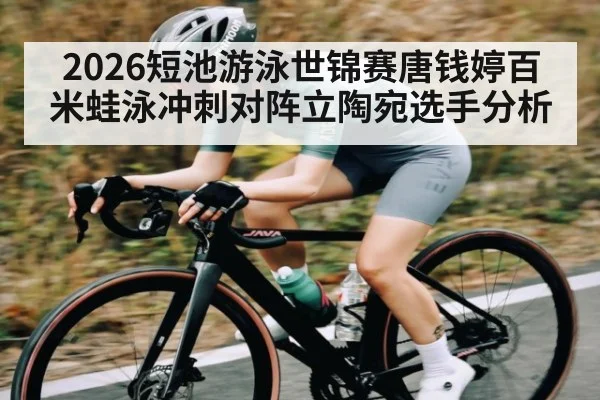2026短池游泳世锦赛唐钱婷百米蛙泳冲刺对阵立陶宛选手分析