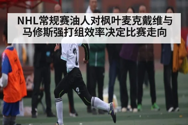 NHL常规赛油人对枫叶麦克戴维与马修斯强打组效率决定比赛走向