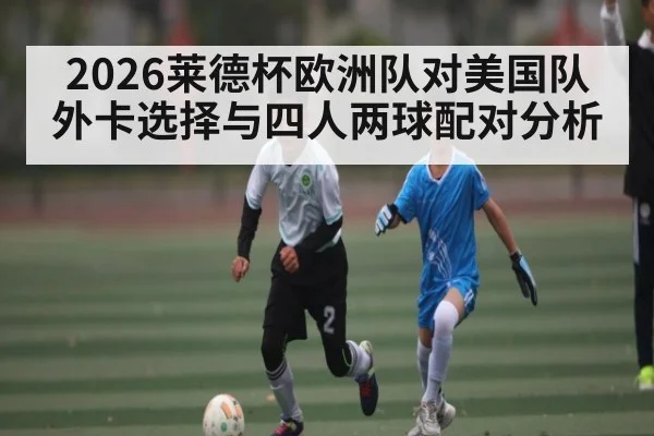 2026莱德杯欧洲队对美国队外卡选择与四人两球配对分析