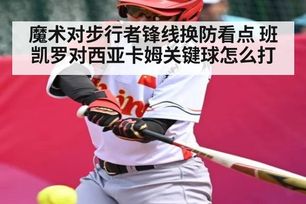 魔术对步行者锋线换防看点 班凯罗对西亚卡姆关键球怎么打